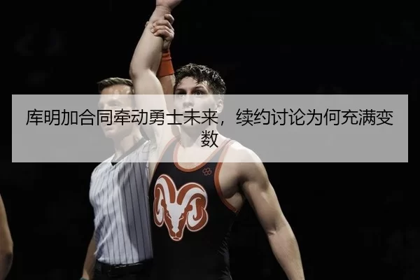 库明加合同牵动勇士未来，续约讨论为何充满变数