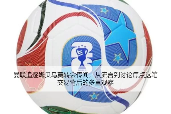 曼联追逐姆贝乌莫转会传闻，从流言到讨论焦点这笔交易背后的多重观察